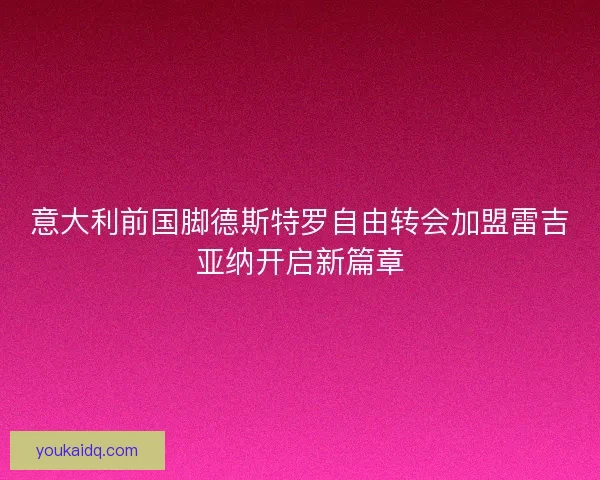 意大利前国脚德斯特罗自由转会加盟雷吉亚纳开启新篇章 意大利前国脚德斯特罗自由转会加盟雷吉亚纳开启新篇章