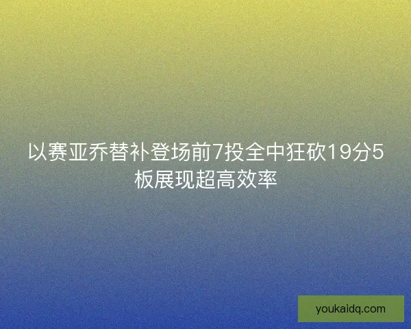 以赛亚乔替补登场前7投全中狂砍19分5板展现超高效率
