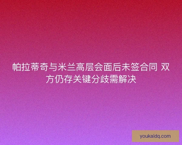 帕拉蒂奇与米兰高层会面后未签合同 双方仍存关键分歧需解决 帕拉蒂奇与米兰高层会面后未签合同 双方仍存关键分歧需解决