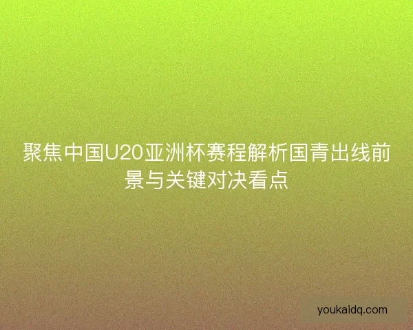 聚焦中国U20亚洲杯赛程解析国青出线前景与关键对决看点 聚焦中国U20亚洲杯赛程解析国青出线前景与关键对决看点
