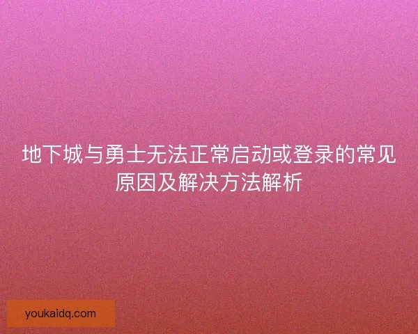 地下城与勇士无法正常启动或登录的常见原因及解决方法解析 地下城与勇士无法正常启动或登录的常见原因及解决方法解析