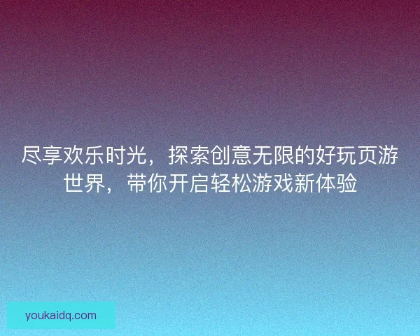 尽享欢乐时光，探索创意无限的好玩页游世界，带你开启轻松游戏新体验