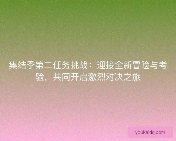集结季第二任务挑战:迎接全新冒险与考验,共同开启激烈对决之旅 集结季第二任务挑战:迎接全新冒险与考验,共同开启激烈对决之旅