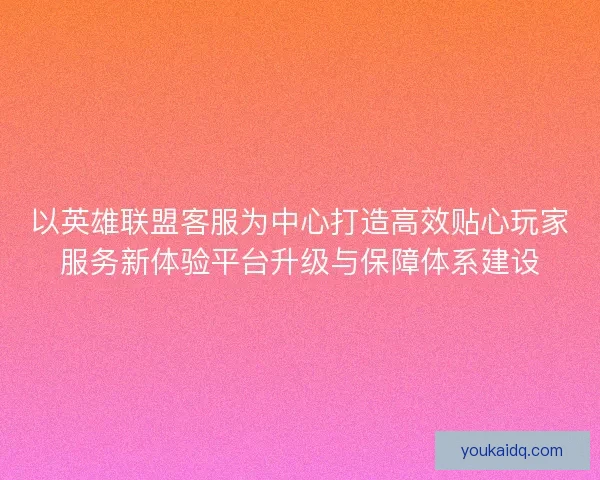 以英雄联盟客服为中心打造高效贴心玩家服务新体验平台升级与保障体系建设
