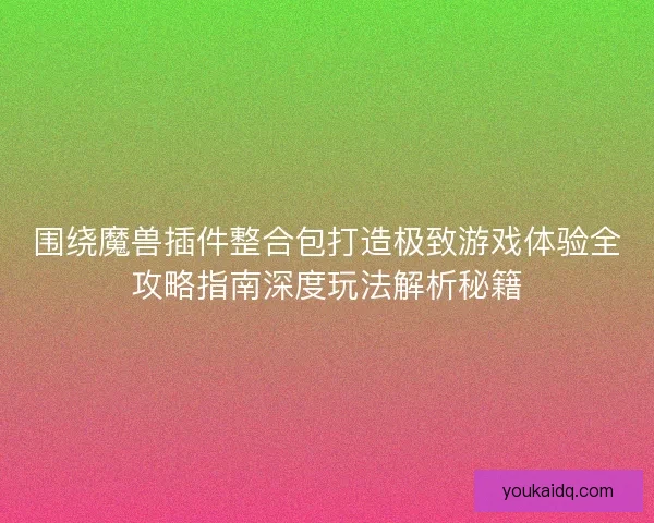 围绕魔兽插件整合包打造极致游戏体验全攻略指南深度玩法解析秘籍