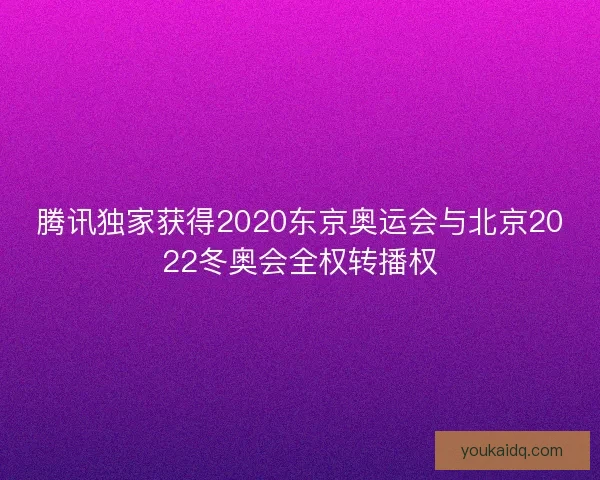 腾讯独家获得2020东京奥运会与北京2022冬奥会全权转播权