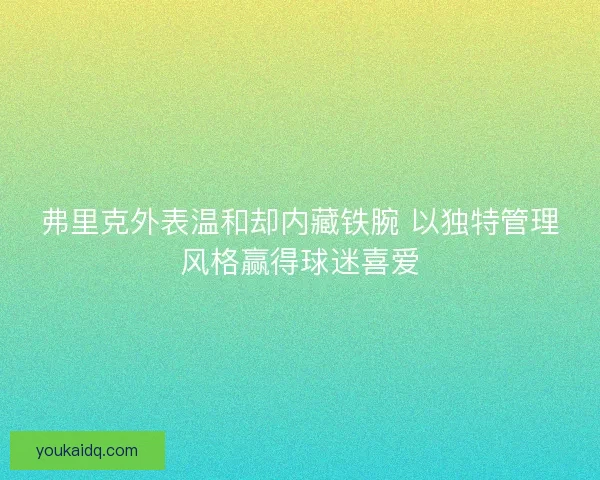 弗里克外表温和却内藏铁腕 以独特管理风格赢得球迷喜爱