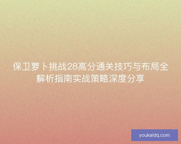 保卫萝卜挑战28高分通关技巧与布局全解析指南实战策略深度分享