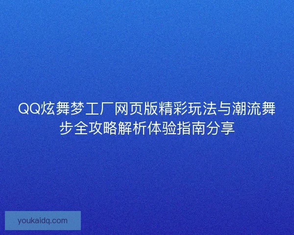 QQ炫舞梦工厂网页版精彩玩法与潮流舞步全攻略解析体验指南分享