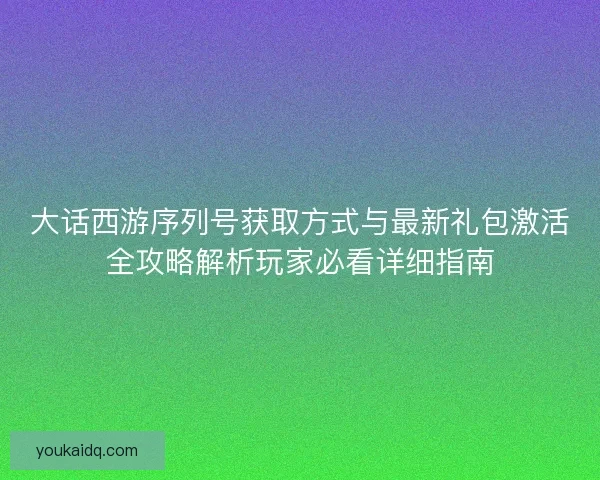 大话西游序列号获取方式与最新礼包激活全攻略解析玩家必看详细指南