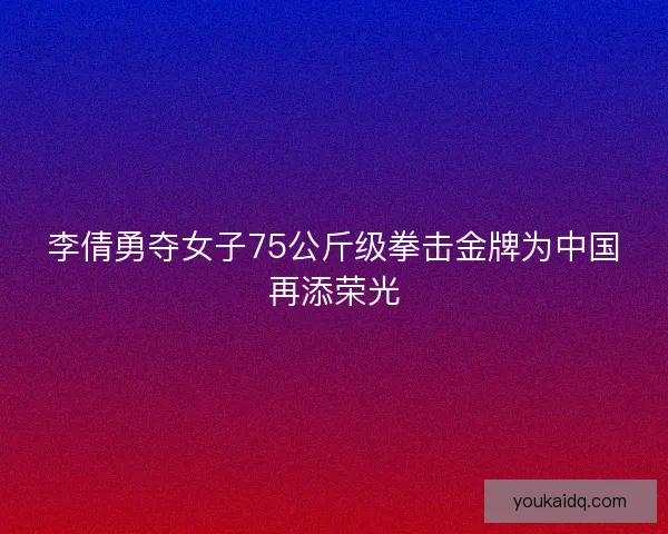 李倩勇夺女子75公斤级拳击金牌为中国再添荣光