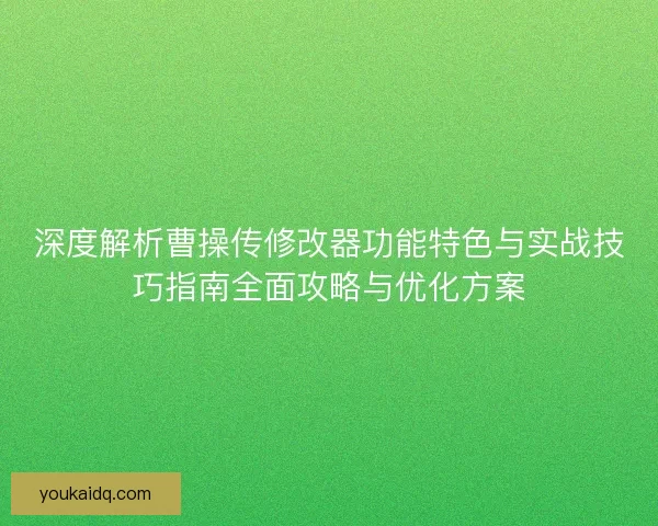 深度解析曹操传修改器功能特色与实战技巧指南全面攻略与优化方案