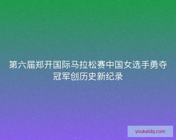 第六届郑开国际马拉松赛中国女选手勇夺冠军创历史新纪录