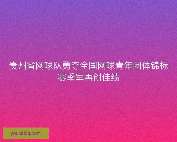 贵州省网球队勇夺全国网球青年团体锦标赛季军再创佳绩