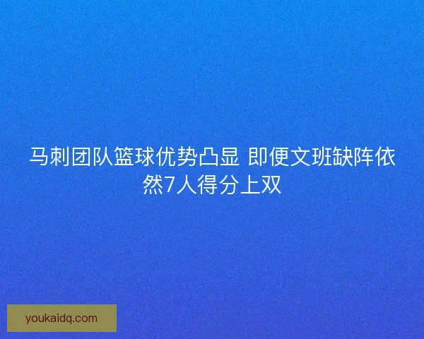 马刺团队篮球优势凸显 即便文班缺阵依然7人得分上双