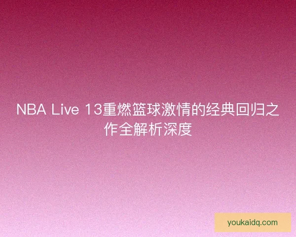 NBA Live 13重燃篮球激情的经典回归之作全解析深度