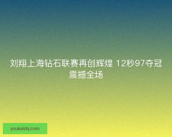 刘翔上海钻石联赛再创辉煌 12秒97夺冠震撼全场
