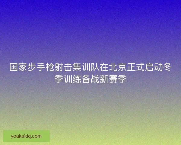 国家步手枪射击集训队在北京正式启动冬季训练备战新赛季