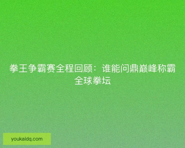 拳王争霸赛全程回顾：谁能问鼎巅峰称霸全球拳坛