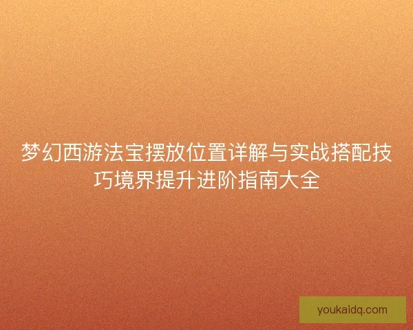 梦幻西游法宝摆放位置详解与实战搭配技巧境界提升进阶指南大全