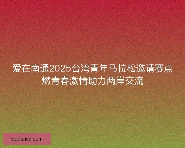 爱在南通2025台湾青年马拉松邀请赛点燃青春激情助力两岸交流