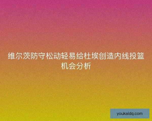 维尔茨防守松动轻易给杜埃创造内线投篮机会分析