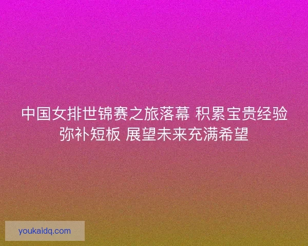 中国女排世锦赛之旅落幕 积累宝贵经验弥补短板 展望未来充满希望