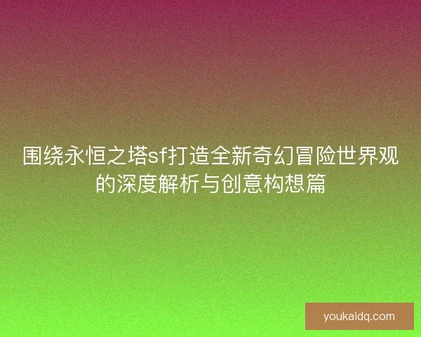 围绕永恒之塔sf打造全新奇幻冒险世界观的深度解析与创意构想篇