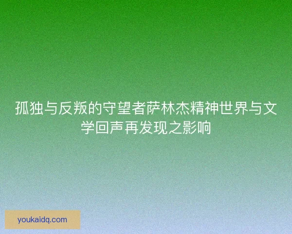 孤独与反叛的守望者萨林杰精神世界与文学回声再发现之影响