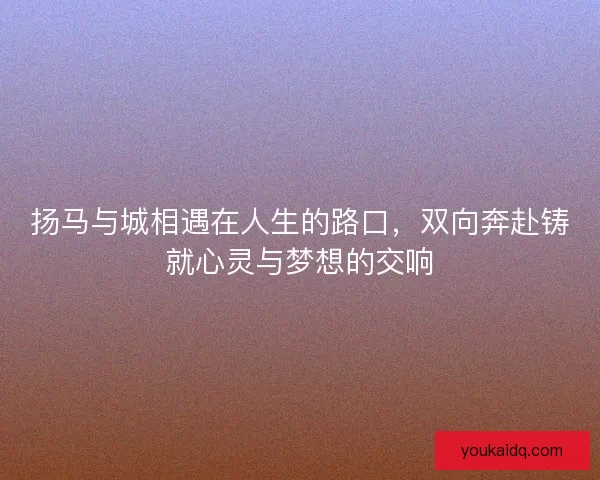 扬马与城相遇在人生的路口，双向奔赴铸就心灵与梦想的交响