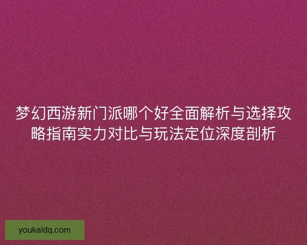 梦幻西游新门派哪个好全面解析与选择攻略指南实力对比与玩法定位深度剖析