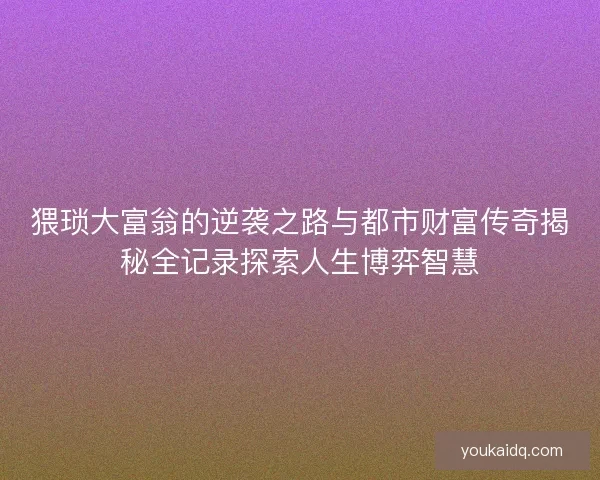 猥琐大富翁的逆袭之路与都市财富传奇揭秘全记录探索人生博弈智慧