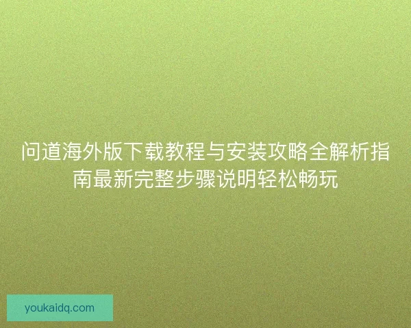 问道海外版下载教程与安装攻略全解析指南最新完整步骤说明轻松畅玩 问道海外版下载教程与安装攻略全解析指南最新完整步骤说明轻松畅玩