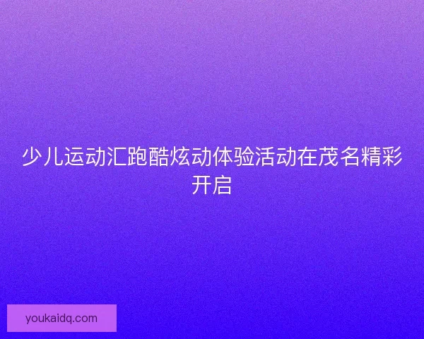 少儿运动汇跑酷炫动体验活动在茂名精彩开启 少儿运动汇跑酷炫动体验活动在茂名精彩开启