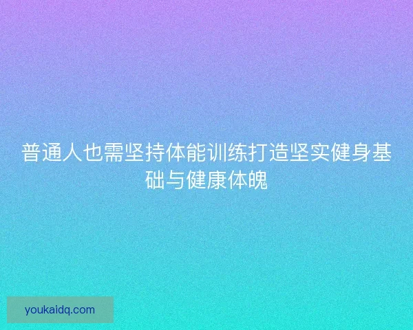 普通人也需坚持体能训练打造坚实健身基础与健康体魄 普通人也需坚持体能训练打造坚实健身基础与健康体魄