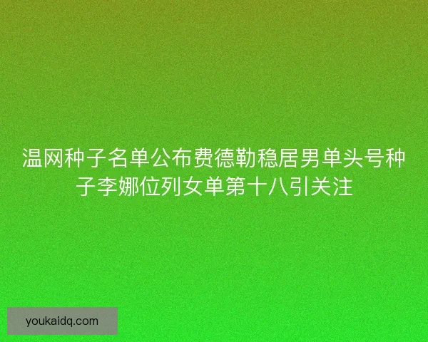 温网种子名单公布费德勒稳居男单头号种子李娜位列女单第十八引关注 温网种子名单公布费德勒稳居男单头号种子李娜位列女单第十八引关注
