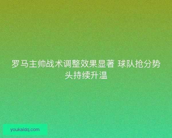 罗马主帅战术调整效果显著 球队抢分势头持续升温