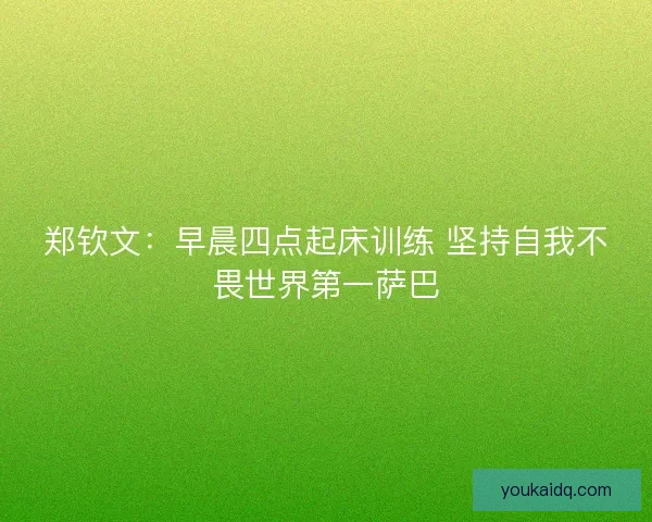 郑钦文:早晨四点起床训练 坚持自我不畏世界第一萨巴 郑钦文:早晨四点起床训练 坚持自我不畏世界第一萨巴