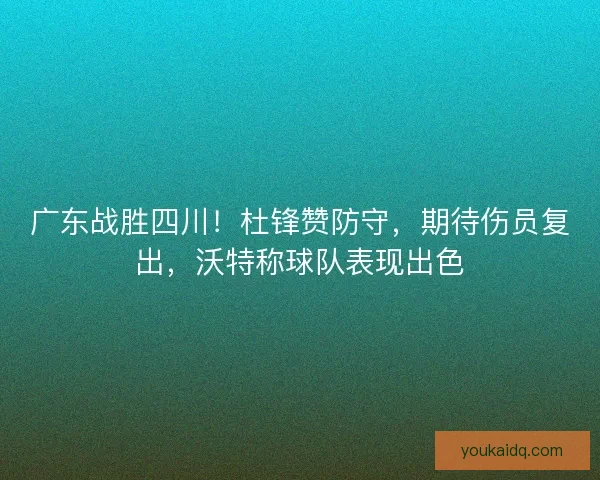 广东战胜四川！杜锋赞防守，期待伤员复出，沃特称球队表现出色