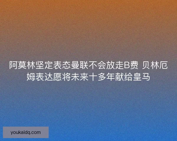 阿莫林坚定表态曼联不会放走B费 贝林厄姆表达愿将未来十多年献给皇马 阿莫林坚定表态曼联不会放走B费 贝林厄姆表达愿将未来十多年献给皇马