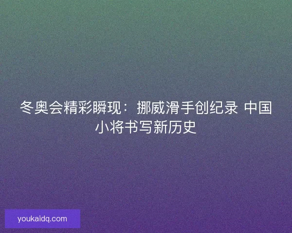 冬奥会精彩瞬现：挪威滑手创纪录 中国小将书写新历史