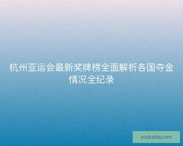 杭州亚运会最新奖牌榜全面解析各国夺金情况全纪录