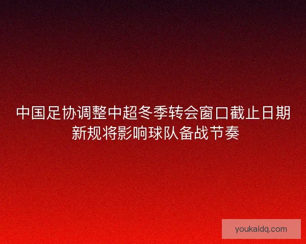 中国足协调整中超冬季转会窗口截止日期 新规将影响球队备战节奏 中国足协调整中超冬季转会窗口截止日期 新规将影响球队备战节奏