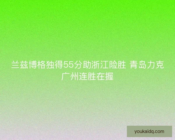 兰兹博格独得55分助浙江险胜 青岛力克广州连胜在握 兰兹博格独得55分助浙江险胜 青岛力克广州连胜在握