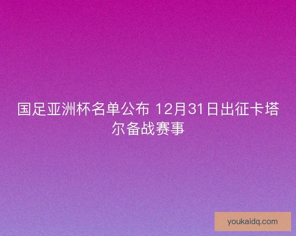 国足亚洲杯名单公布 12月31日出征卡塔尔备战赛事 国足亚洲杯名单公布 12月31日出征卡塔尔备战赛事